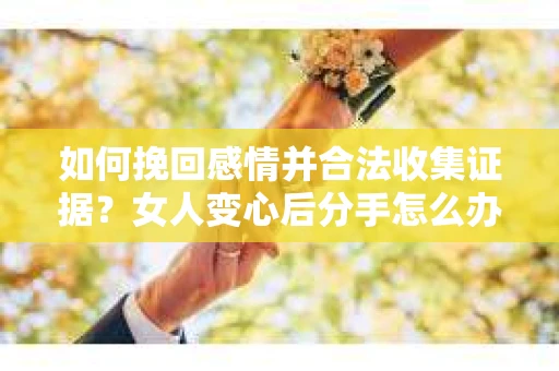 如何挽回感情并合法收集证据?女人变心后分手怎么办? 如何挽回感情并合法收集证据?女人变心后分手怎么办?