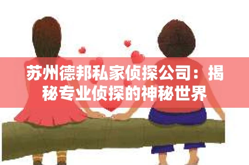苏州德邦私家侦探公司：揭秘专业侦探的神秘世界