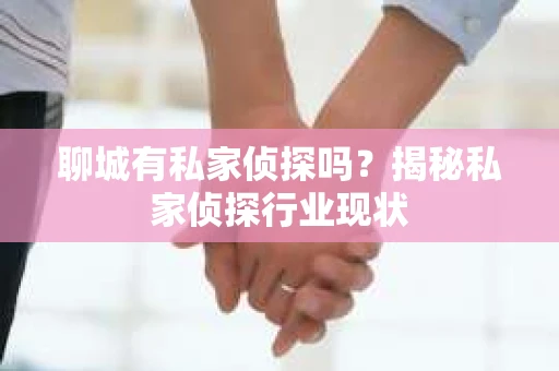 聊城有私家侦探吗？揭秘私家侦探行业现状