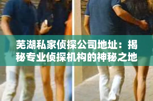 芜湖私家侦探公司地址：揭秘专业侦探机构的神秘之地