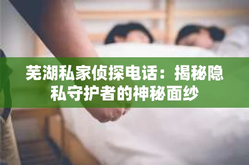 芜湖私家侦探电话：揭秘隐私守护者的神秘面纱
