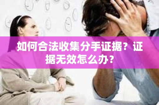 如何合法收集分手证据?证据无效怎么办? 如何合法收集分手证据?证据无效怎么办?