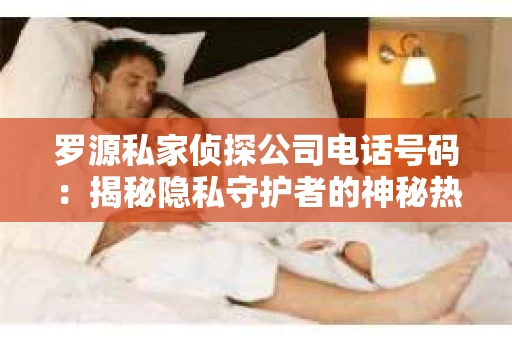罗源私家侦探公司电话号码：揭秘隐私守护者的神秘热线