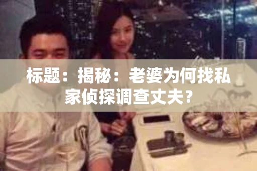 标题:揭秘:老婆为何找私家侦探调查丈夫? 标题:揭秘:老婆为何找私家侦探调查丈夫?