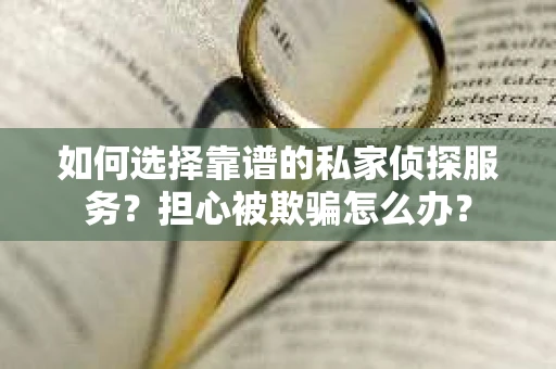 如何选择靠谱的私家侦探服务？担心被欺骗怎么办？