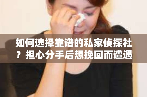如何选择靠谱的私家侦探社?担心分手后想挽回而遭遇陷阱怎么办? 如何选择靠谱的私家侦探社?担心分手后想挽回而遭遇陷阱怎么办?