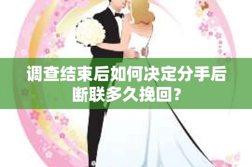 调查结束后如何决定分手后断联多久挽回？