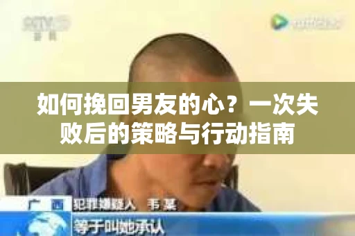 如何挽回男友的心？一次失败后的策略与行动指南