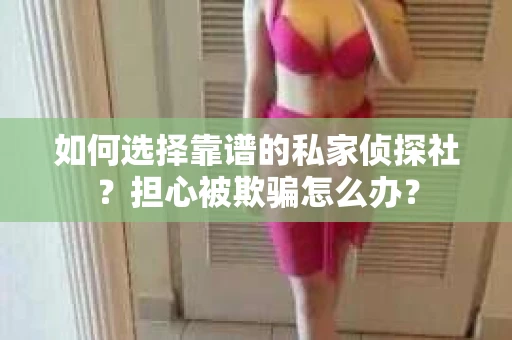 如何选择靠谱的私家侦探社?担心被欺骗怎么办? 如何选择靠谱的私家侦探社?担心被欺骗怎么办?