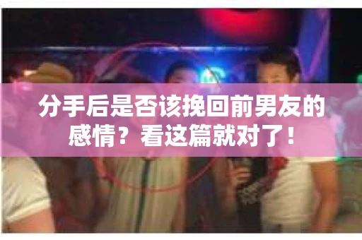 分手后是否该挽回前男友的感情？看这篇就对了！