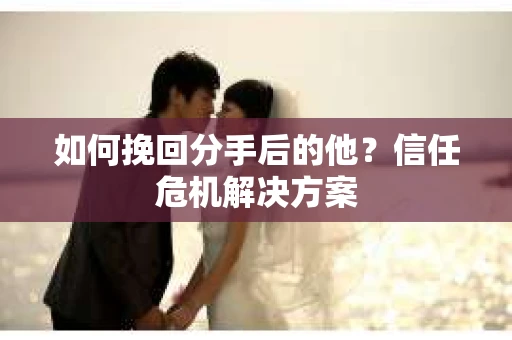如何挽回分手后的他？信任危机解决方案
