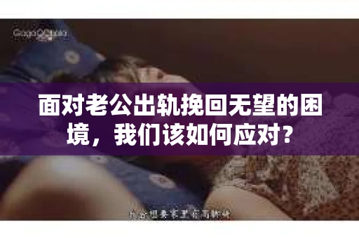 面对老公出轨挽回无望的困境，我们该如何应对？