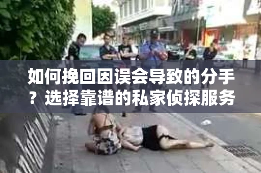 如何挽回因误会导致的分手？选择靠谱的私家侦探服务指南