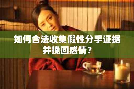 如何合法收集假性分手证据并挽回感情？