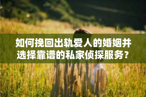 如何挽回出轨爱人的婚姻并选择靠谱的私家侦探服务？