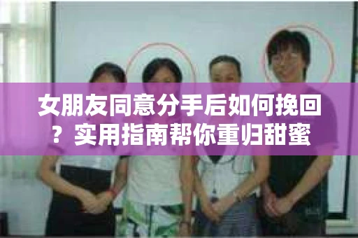 女朋友同意分手后如何挽回？实用指南帮你重归甜蜜