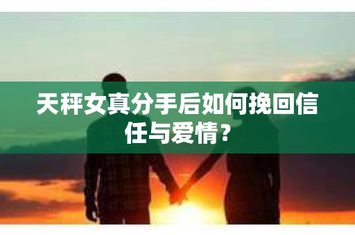 天秤女真分手后如何挽回信任与爱情？