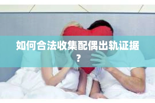 如何合法收集配偶出轨证据？