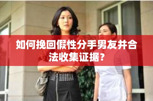 如何挽回假性分手男友并合法收集证据? 如何挽回假性分手男友并合法收集证据?