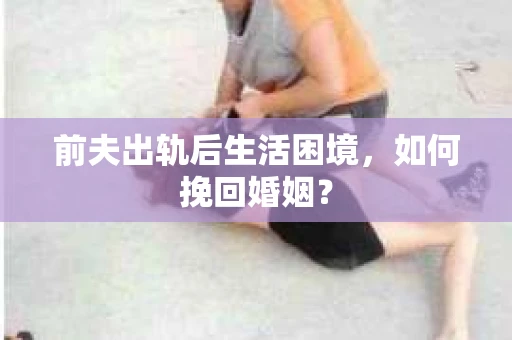 前夫出轨后生活困境，如何挽回婚姻？