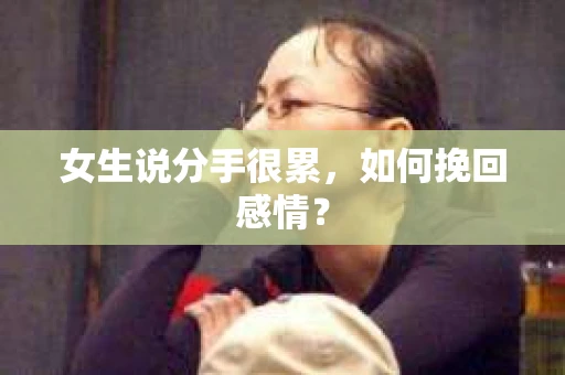 女生说分手很累,如何挽回感情? 女生说分手很累,如何挽回感情?