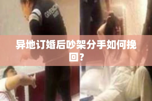 异地订婚后吵架分手如何挽回？