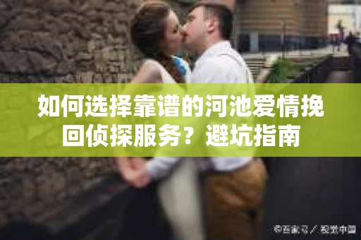 如何选择靠谱的河池爱情挽回侦探服务？避坑指南