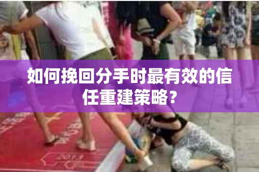 如何挽回分手时最有效的信任重建策略? 如何挽回分手时最有效的信任重建策略?