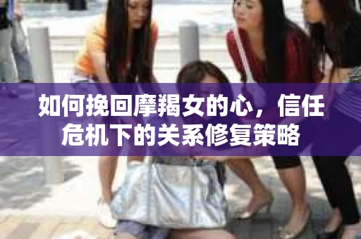 如何挽回摩羯女的心，信任危机下的关系修复策略