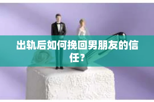 出轨后如何挽回男朋友的信任? 出轨后如何挽回男朋友的信任?