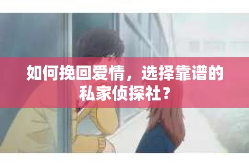 如何挽回爱情，选择靠谱的私家侦探社？