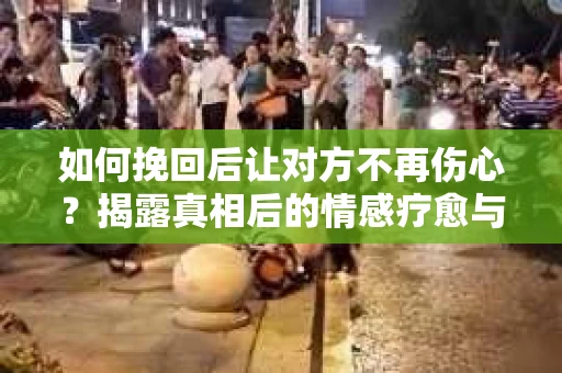如何挽回后让对方不再伤心?揭露真相后的情感疗愈与前行计划 如何挽回后让对方不再伤心?揭露真相后的情感疗愈与前行计划