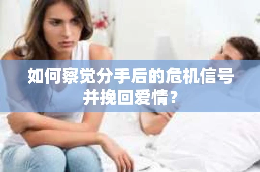 如何察觉分手后的危机信号并挽回爱情？