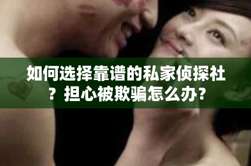 如何选择靠谱的私家侦探社？担心被欺骗怎么办？