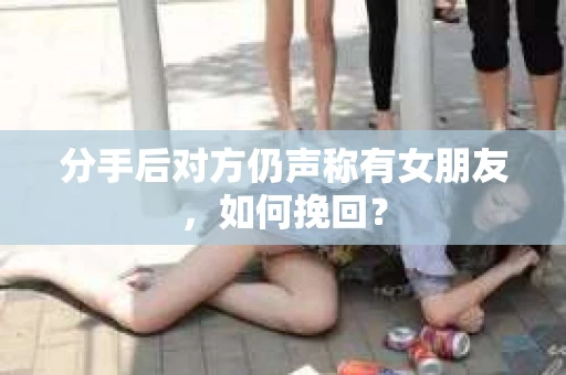 分手后对方仍声称有女朋友，如何挽回？