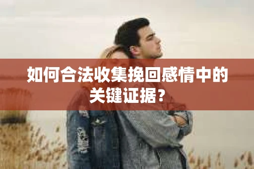 如何合法收集挽回感情中的关键证据？