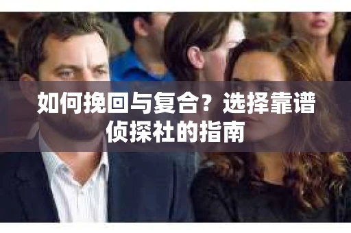 如何挽回与复合?选择靠谱侦探社的指南 如何挽回与复合?选择靠谱侦探社的指南