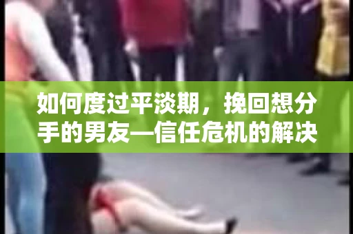 如何度过平淡期，挽回想分手的男友—信任危机的解决之道