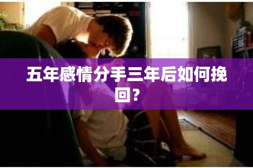 五年感情分手三年后如何挽回? 五年感情分手三年后如何挽回?