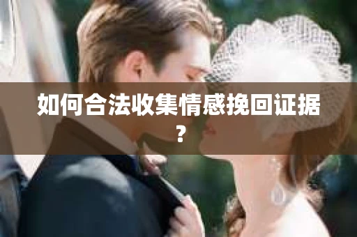 如何合法收集情感挽回证据？