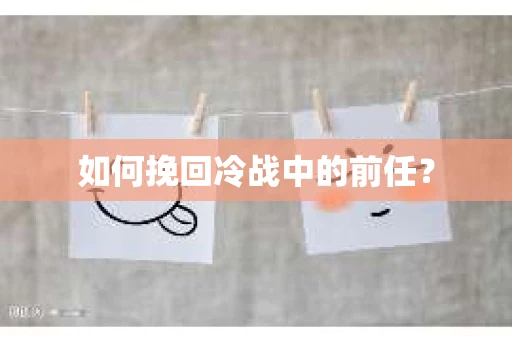 如何挽回冷战中的前任? 如何挽回冷战中的前任?