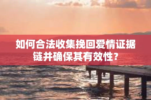 如何合法收集挽回爱情证据链并确保其有效性？