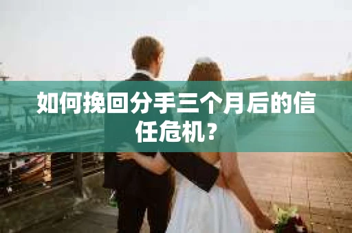 如何挽回分手三个月后的信任危机? 如何挽回分手三个月后的信任危机?