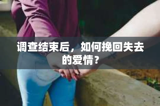 调查结束后，如何挽回失去的爱情？