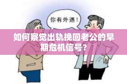 如何察觉出轨挽回老公的早期危机信号？
