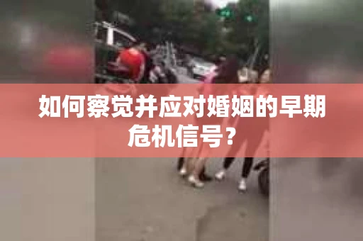 如何察觉并应对婚姻的早期危机信号？