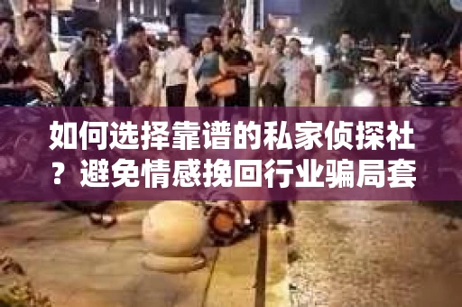 如何选择靠谱的私家侦探社？避免情感挽回行业骗局套路的实用指南