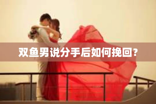 双鱼男说分手后如何挽回? 双鱼男说分手后如何挽回?