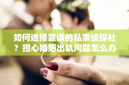 如何选择靠谱的私家侦探社？担心婚姻出轨问题怎么办？