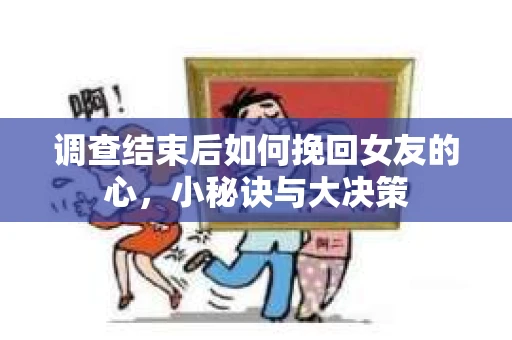 调查结束后如何挽回女友的心，小秘诀与大决策